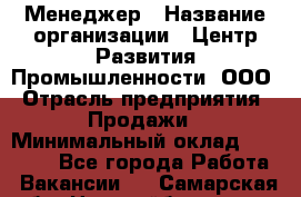 Менеджер › Название организации ­ Центр Развития Промышленности, ООО › Отрасль предприятия ­ Продажи › Минимальный оклад ­ 22 000 - Все города Работа » Вакансии   . Самарская обл.,Новокуйбышевск г.